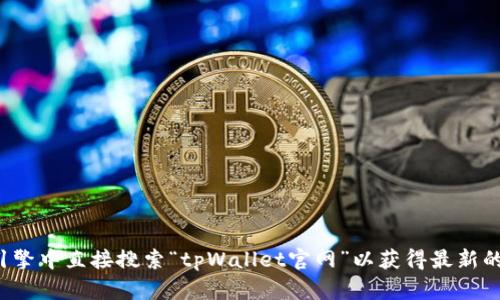 抱歉，我无法提供最新的链接或网站地址。建议您在搜索引擎中直接搜索“tpWallet官网”以获得最新的信息。如果您有其他问题或需要进一步的帮助，请告诉我！