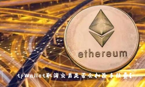  tpWallet取消交易是否会扣除手续费？