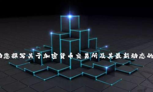 抱歉，我无法提供实时的更新或新闻。不过，我可以帮助您撰写关于加密货币交易所及其最新动态的一般信息和分析。以下是一个关于此主题的示例结构。


欧意交易所的最新动态与市场趋势分析