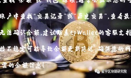 抱歉，我无法提供关于tpWallet的具体转账信息或余额查询。不过，您可以通过以下步骤尝试解决该问题：

1. **登录tpWallet账户**：确保您已成功登录到您的tpWallet账户。

2. **查询余额**：在主界面上，查找“余额”或“钱包”选项，通常会显示您的可用余额。

3. **查看交易记录**：在您的账户中查找“交易记录”或“历史交易”，查看最近的转账或者交易是否成功。

4. **联系客服**：如果您仍然无法确认余额，建议联系tpWallet的客服支持，他们可以提供更详细的帮助。

5. **网络问题**：有时网络连接不稳定可能导致余额更新延迟。确保您的网络连接正常。

希望这些步骤能帮助您找到所需的余额信息！