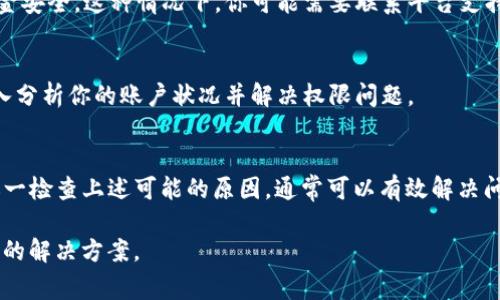 在使用tpWallet时，如果显示“没有权限”的错误消息，这通常意味着你的账户或设备没有足够的权限来执行某些操作。以下是一些可能导致此问题的原因及解决方案：

1. 账户权限设置
检查你的账户权限设置。tpWallet可能要求你完成某些身份验证步骤来确保安全性，例如上传身份证明文件或进行KYC（了解你的客户）验证。如果你的账户尚未经过这些验证，可能会出现没有权限的提示。

2. 钱包权限配置
确保你正在访问的特定钱包或账户具备必要的权限。有时，用户在使用合约或应用程序时需要明确授权访问某些资产。如果未授予或取消授权，便会提示没有权限的错误。

3. 应用更新问题
确保你使用的tpWallet应用是最新版本。软件版本问题可能导致某些功能无法正常使用，从而显示权限错误。检查应用商店是否有可用更新。

4. 网络连接问题
不稳定的网络连接也可能导致权限异常。有时，以前一切正常的账户，因网络问题而无法与服务器通信，显示“没有权限”。建议检查你的网络状态，并尝试重新连接。

5. 账户安全性问题
如果tpWallet检测到不寻常的活动，它可能会自动限制某些操作以保护你的资金安全。这种情况下，你可能需要联系平台支持以解锁账户或获取更多信息。

6. 联系客服寻求支持
如果以上方法无效，建议联系tpWallet的客服。他们可以提供更详细的帮助，深入分析你的账户状况并解决权限问题。

总结
tpWallet的“没有权限”提示主要与账户验证、权限设置及网络情况有关。通过逐一检查上述可能的原因，通常可以有效解决问题，确保你能够顺利使用钱包的所有功能。 

如果你遇到了具体的步骤或问题，欢迎提供更多细节，我可以帮助你找到更精确的解决方案。