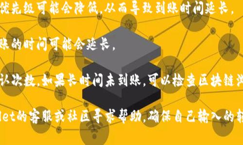 具体到账时间取决于多种因素，包括网络拥堵情况、转账金额以及您使用的区块链网络等。通常情况下：

1. **区块链确认时间**：不同的区块链有不同的确认时间，例如比特币通常需要约10到30分钟，而以太坊通常需要几分钟到几十分钟。

2. **转账金额**：如果您转账的金额较小，网络优先级可能会降低，从而导致到账时间延长。

3. **网络状态**：如果出现网络拥堵的情况，转账的时间可能会延长。

通常可以在tpWallet上查看转账的状态及其确认次数。如果长时间未到账，可以检查区块链浏览器，输入您的交易ID（TxID）以查询转账状态。

如果您在使用过程中仍有疑问，可以通过tpWallet的客服或社区寻求帮助。确保自己输入的转账信息正确，确保安全。