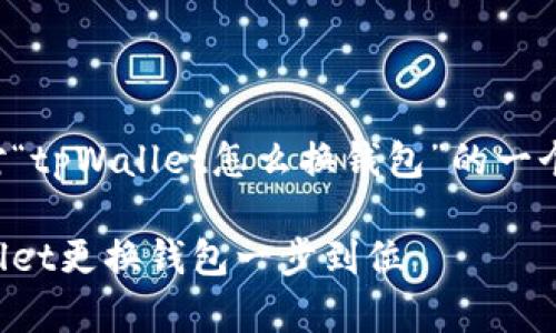为了您的请求，以下是针对“tpWallet怎么换钱包”的一个、相关关键词和详细内容。

轻松切换，如何使用tpWallet更换钱包一步到位