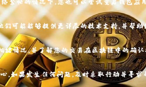 关于币安转账到tpWallet未到账的问题，有几个方面需要检查和确认。以下是一些可能的原因及对应的解决方法。

1. 检查转账状态
首先，登录币安账户，查看您的转账记录。确认交易是否已经完成，以及交易状态是否标记为“已完成”或“成功”。如果交易状态仍然是“挂起”或者其他状态，可能需要一些时间才能处理。通常情况下，区块链的确认需要数分钟到数小时，具体取决于网络拥堵情况。

2. 确保地址正确
再次仔细检查您在转账过程中填写的tpWallet地址。确保没有多余的空格、拼写错误或者数字的遗漏。区块链转账是不可逆的，一旦地址错误，资金将无法找回。

3. 确认区块链网络
不同的数字货币可能有不同的区块链网络。例如，如果您发送的是USDT，确保您选择了正确的链（如ERC20、TRC20或BEP20）。如果选择了错误的链，资金可能会找不到，或是发送到错误的地址。

4. 检查tpWallet到账信息
在tpWallet上查看是否有相关的到账记录。有时候，钱包可能需要一些时间来更新余额，尤其是在区块链网络繁忙的情况下。您也可以尝试重启钱包应用，或清除缓存，看是否能更新余额显示。

5. 联系客服
如果您确认转账状态已完成，并且地址填写无误，但钱款仍未到账，建议及时联系币安或tpWallet的客服。他们可能能够提供更详尽的技术支持，并帮助您追踪这笔交易的进一步信息。

6. 查看网络拥堵情况
在某些高峰时期，区块链的网络拥堵可能导致交易确认时间延迟。您可以使用区块浏览器查看当前网络的拥堵情况，并了解您的交易在区块链中的确认状态。

总结
转账过程中的任何环节都有可能出现问题，因此务必在进行转账时小心谨慎。确保信息的准确性，并保持耐心。如果发生任何问题，及时采取行动并寻求帮助，总能解决问题。