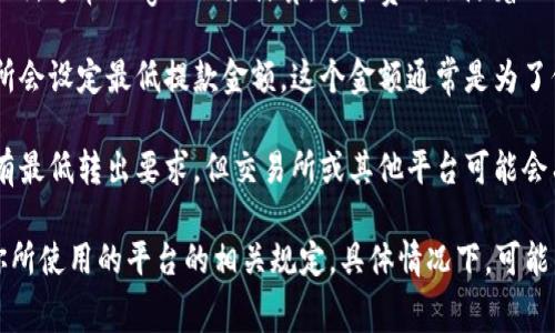 关于以太坊（ETH）的转出要求，具体的金额通常取决于多个因素，包括但不限于：

1. **矿工费（Gas Fee）**：以太坊网络上的交易需要支付一定的矿工费用，通常以“gwei”来计算。这个费用会随着网络的拥堵程度而波动。

2. **交易所的最低提款金额**：如果你是在交易所进行交易，许多交易所会设定最低提款金额。这个金额通常是为了保证交易所的操作效率，因此你需要查看你所使用的交易所的具体规定。

3. **钱包的规定**：如果你使用的是去中心化钱包或软件钱包，通常没有最低转出要求，但交易所或其他平台可能会有相应的限制。

要确认具体的转出金额和要求，建议查看当前以太坊的矿工费用，以及你所使用的平台的相关规定。具体情况下，可能需要你自行计算综合这些因素来决定何时进行转出。