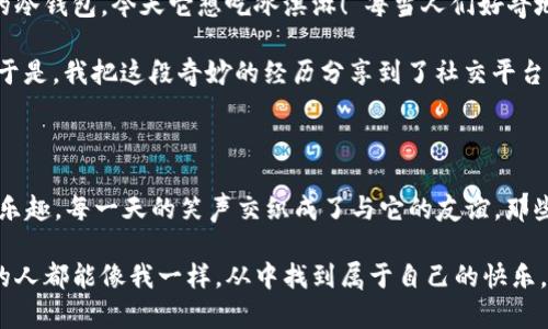 意外之财，冷钱包的搞笑奇遇记

就在一个阳光明媚的下午，我在公园的长椅上悠闲地翻阅手机，突然眼角一亮，竟然发现了一只冷钱包！是的，就是那种电子货币的冷钱包，外表看起来有些旧，但却散发着一股神秘的气息。

捡钱包的瞬间

当我捡起这只冷钱包时，心中闪过一丝诧异。我立即想到，“这东西会不会是个富翁的不小心掉落？或者是某个大佬在交易时遗失的宝贝？”我的想象力简直飞到了天边，脑海中浮现出无数可能。我想，若是能打开这个钱包，里面是不是藏着一个亿万富翁的梦想？

冷钱包的反转

带着几分兴奋，我决定带这只冷钱包回家，试试看能不能从中找到什么线索。回到家，我兴奋地把钱包放在桌子上，捧着它如同宝藏一般，开始寻找开启它的方法。结果，经过一番摸索，我才发现原来这玩意儿不仅需要密码解锁，钱包的主人好像还给它设置了一个超级复杂的安全机制。

这时，我的脑海中回想起了朋友们曾说的那些搞笑段子：“捡到冷钱包，第一步是打开；第二步是得手；第三步，你就成了亿万富翁！”可现在，每一步都遇上巨大的挑战，不禁让我想笑。

密码的搞笑探索

于是，我开始了我的“密码解锁大作战”。我试着用自己的生日、家人的生日、甚至我们家小狗的生日作为密码，结果全都失败了。就当我感觉快要放弃的时候，忽然想到，钱包主人是不是跟我一样也是个爱听段子的家伙？

我尝试用“笑一笑，十年少”作为密码，结果依然无用。接着，我又来了一招“别走，我有糖”！就这样，几乎把所有“搞笑段子”里的经典台词都尝试了一遍，最后钱包却依旧纹丝不动。此时，我的心情简直像极了一个锱铢必较的侦探，却在关键时刻被一个无形的锁给搞蒙了。

意外的收获

就在我快要放弃之际，我决定用一种“无情”的方式就此放下这个冷钱包。正准备把它丢进抽屉的时候，意外发生了！突然，我听到了钱包里竟然发出了轻微的“叮咚”声。瞬间，我的眼睛瞪得像响亮的流星，心想：“难道它自己能说话？”

我翻开钱包，竟然发现里面有一个电子屏幕，显示着“欢迎使用冷钱包，请输入密码”。原来，这货竟是一个自带语音助手的高科技冷钱包！我对着它说：“哈喽，请告诉我你的密码是什么？”钱包似乎听懂了我的话，但它只是一味闪烁着灯光，仿佛在嘲笑我一番。

从追逐到友谊

经过几番折腾，我开始转变心态，不再追求那看不见的财富，而是把这只冷钱包当作我的“掌中宝”。我们之间的互动越来越逗趣：“冷钱包，你为什么会在公园？”有一次，我开玩笑地问。这时，它竟传来了“我想看看世界”的回应。我大笑不已，心想，这只冷钱包跟我也是有共鸣的，或许它也是个追求自由的灵魂。

日常生活中的冷钱包

于是，我决定给这只冷钱包一个真实的生活。每天出门，我都带着它，仿佛成为了它的主人。在街头小摊前，我会跟摊贩说：“这是我的冷钱包，今天它想吃冰淇淋！”每当人们好奇地看着我和它的互动，都会被我的幽默感染，纷纷笑了起来。

虽然这个钱包没有让我变得富有，但却让我在日常生活中增添了许多快乐。我开始记录我们之间的“搞笑故事”，慢慢成为了朋友。于是，我把这段奇妙的经历分享到了社交平台上，立刻引起了一片热议。大家纷纷评价我跟冷钱包的互动有多么搞笑，留言说要带着这个“伙伴”一起去冒险！

总结：冷钱包带来的快乐

虽然故事离奇，但我觉得，这只冷钱包远远超过了我最初的期待。它没有让我成为亿万富翁，却教会了我如何在平凡的生活中寻找乐趣。每一天的笑声交织成了与它的友谊，那些被遗忘的愉快瞬间，如晨雾中的老桥般，永远挂在我的记忆里，带给我心灵的慰藉。

人生就像捡到的这只冷钱包，虽然藏着各种不确定性，却让我在探索的过程中收获了无数的笑声与温暖。希望每一个捡到冷钱包的人都能像我一样，从中找到属于自己的快乐。