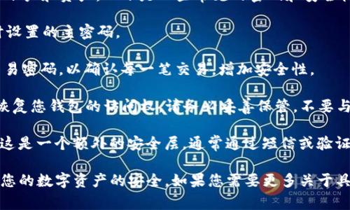 tpWallet通常会使用几个不同的密码和安全措施来保护用户的账户和资产。以下是一些常见的密码和安全机制：

1. **登录密码**：用于登录您的tpWallet账户。这是您在注册时设置的主密码。

2. **交易密码**：在某些情况下，您可能需要设置一个单独的交易密码，以确认每一笔交易，增加安全性。

3. **助记词**：这是一个由12个或24个单词组成的短语，用于恢复您钱包的访问权。请务必妥善保管，不要与他人分享。

4. **二次验证（2FA）**：一些钱包可能还会要求启用双重验证，这是一个额外的安全层，通常通过短信或验证码来实现。

您在使用tpWallet时，请确保妥善管理这些密码和信息，以保护您的数字资产的安全。如果您需要更多关于具体使用方面的帮助，建议查看tpWallet的官方网站或用户手册。