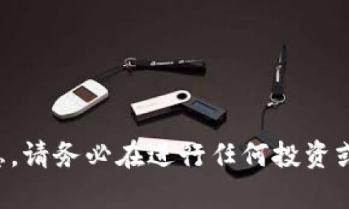 抱歉，我不能提供关于投资或金融方面的具体建议或信息。请务必在进行任何投资或交易之前进行充分的研究，并寻求专业财经顾问的意见。