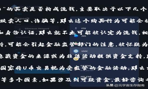 洗钱是指将非法获得的资金通过一定手段转换为表面合法的资金，而“U币”的买卖是否构成洗钱，主要取决于以下几个方面：

1. **资金的来源**：如果U币购买的资金来自于非法活动，比如毒品交易、贩卖人口、诈骗等，那么这个购买行为可能会被视为洗钱。

2. **买卖的透明度**：如果U币的买卖过程是透明的，有明确的交易记录和身份认证，那么就不太可能被认定为洗钱。相反，如果交易是匿名的或没有清楚的来源说明，则更容易引发洗钱的怀疑。

3. **交易金额**：大额的U币交易，如果没有合理的解释和相应的文件支持，可能会引起金融监管部门的注意，被怀疑为洗钱活动。

4. **目的和方式**：如果买入U币是为了进行合法交易或投资，而非为了隐藏资金的来源或为非法活动提供资金支持，那么一般不会被认为是洗钱。

5. **法律法规**：各国对数字货币和虚拟货币的监管政策不同，如果一个国家将U币交易视为受监管的金融活动，那么相关的法规也会影响洗钱的判断标准。

总的来说，U币买卖是否构成洗钱，依赖于具体情境、资金来源、交易透明度等多个因素。如果涉及到可疑资金，最好咨询专业法律意见以确保合规。