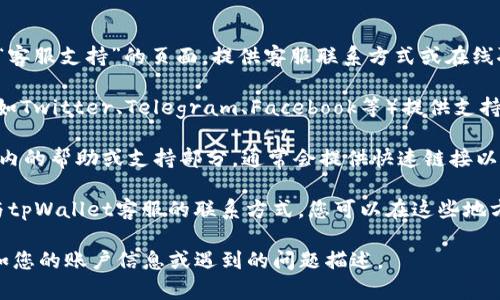 要联系tpWallet的客服，您可以采取以下几种方式：

1. **官方网站**：访问tpWallet的官方网站，通常会有“联系我们”或“客服支持”的页面，提供客服联系方式或在线聊天功能。

2. **社交媒体**：很多钱包和区块链相关服务会在社交媒体平台上（如Twitter、Telegram、Facebook等）提供支持。您可以在这些平台上找到tpWallet的官方账号，并直接与他们联系。

3. **应用内支持**：如果您使用tpWallet的移动应用，可以查看应用内的帮助或支持部分，通常会提供快速链接以联系客户支持团队。

4. **论坛和社区**：有些用户在论坛或在线社区（如Reddit等）分享与tpWallet客服的联系方式，您可以在这些地方寻求帮助。

在联系客服时，记得提供必要的信息以便他们能够更快地帮助您，例如您的账户信息或遇到的问题描述。