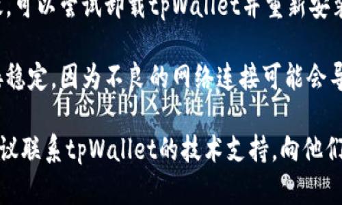 看起来你遇到了tpWallet闪退的问题，我建议你可以尝试以下几个步骤来解决这个问题：

1. **更新应用**：确保你的tpWallet是最新版本。前往应用商店检查是否有可用更新。

2. **重启设备**：有时候简单的重启可以解决许多技术问题。

3. **清除缓存**：前往设备的设置，找到tpWallet，清除其缓存数据。

4. **重新安装**：如果上述方法无效，可以尝试卸载tpWallet并重新安装。

5. **检查网络**：确保你的网络连接稳定，因为不良的网络连接可能会导致应用闪退。

如果这些方法仍然没有解决问题，建议联系tpWallet的技术支持，向他们描述你的问题并寻求进一步的帮助。
