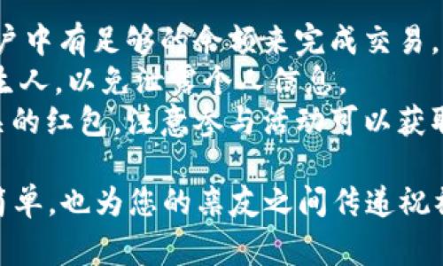 要在tpWallet中发红包，可以按照以下步骤进行操作。通常情况下，这个过程比较简单，适合各年龄段用户使用。下面是具体步骤：

### 如何在tpWallet中发红包

#### 第一步：打开tpWallet应用

首先，确保你的手机上安装了tpWallet应用。在应用商店中搜索“tpWallet”并下载，安装后打开应用。

#### 第二步：登录账户

在打开的tpWallet界面中，输入您的账户名和密码登录。如果您还没有账户，请点击“注册”按钮，根据提示完成注册流程。

#### 第三步：选择发红包功能

登录成功后，进入主界面。在页面的底部或顶部导航栏中，寻找“发红包”或“红包”选项。点击此选项即可进入发红包的界面。

#### 第四步：设置红包金额和数量

在发红包的界面，通常会有几个输入框，允许您设置红包的金额和数量。例如，您可以选择发10个红包，每个红包金额为5元，或者直接输入一个总金额进行平分。

#### 第五步：选择红包类型

一些情况下，tpWallet可能提供多种红包类型供您选择，比如普通红包、拼手气红包等。根据您的需求选择合适的类型。

#### 第六步：添加祝福语

为了让您的红包更加有趣，您还可以选择添加一段祝福语。这可以是简单的祝福，比如“新年快乐”或者更个性化的祝贺语。祝福语通常会在红包打开时显示，非常有趣。

#### 第七步：选择接收人

在这一步，您需要选择接收红包的人。如果是群发红包，可以选择多个联系人。确保您选择的账户都是已经注册并且活跃的用户。

#### 第八步：确认信息并发送

在您填写完所有信息后，系统通常会给出一个确认页面，列出您设置的红包金额、人数以及祝福语等。仔细检查无误后，点击“发送”按钮即可。

#### 第九步：查看红包状态

红包发送成功后，您可以在“我的红包”或“红包记录”中查看发送的红包状态，包括已领取的和未领取的情况。

### 注意事项

1. **确保账户余额充足**：在发送红包之前，确保您的tpWallet账户中有足够的余额来完成交易。
2. **注意隐私保护**：在选择接收人时，请注意不要将红包发给陌生人，以免泄露个人信息。
3. **活动与限时红包**：tpWallet有时会推出特定节日或活动相关的红包，注意参与活动可以获取更多红包的机会。

通过以上步骤，您就可以轻松在tpWallet中发红包。这个过程不仅简单，也为您的亲友之间传递祝福增添了乐趣。希望您能享受到发红包的乐趣！