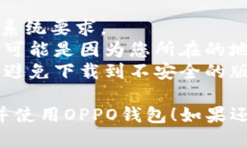 要下载OPPO钱包，您可以按照以下步骤进行操作：

1. **访问应用商店**：
   - 如果您使用的是OPPO手机，请打开手机中的“应用商店”应用。
   - 如果您使用的是其他品牌的手机，可以直接访问Google Play商店或苹果App Store。

2. **搜索应用**：
   - 在应用商店的搜索框中输入“OPPO钱包”或“OPPO Wallet”，然后点击搜索。

3. **下载应用**：
   - 在搜索结果中找到“OPPO钱包”应用，点击进入。
   - 点击“下载”或“安装”按钮，等待应用下载完成。

4. **注册与设置**：
   - 下载完成后，您可以在手机桌面找到OPPO钱包图标，点击打开。
   - 根据提示进行注册和设置，您可能需要绑定银行卡或添加支付方式。

### 注意事项
- 确保您的设备满足OPPO钱包的系统要求。
- 如果您在搜索中找不到该应用，可能是因为您所在的地区不支持OPPO钱包。
- 请确保从官方渠道下载应用，以避免下载到不安全的版本。

希望这些步骤能帮助您顺利下载并使用OPPO钱包！如果还有其他问题，请随时询问。