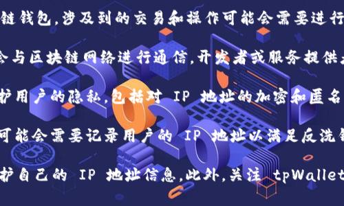 使用 tpWallet 时，用户的 IP 地址通常会被记录。tpWallet 是一个区块链钱包，涉及到的交易和操作可能会需要进行一些网络交互，这可能会导致用户的 IP 地址被披露。具体来说：

1. **网络请求**：当你使用 tpWallet 进行交易或获取地址信息时，可能会与区块链网络进行通信，开发者或服务提供者可能会记录这些请求的 IP 地址。

2. **安全措施**：通常，为了保证用户安全，钱包服务可能会采取措施来保护用户的隐私，包括对 IP 地址的加密和匿名化处理。

3. **监管合规**：在某些国家或地区，为了遵循法律法规，钱包服务提供商可能会需要记录用户的 IP 地址以满足反洗钱（AML）和了解你的客户（KYC）等合规要求。

如果你对隐私有较高的要求，建议使用 VPN 或其他隐私保护工具，帮助保护自己的 IP 地址信息。此外，关注 tpWallet 的隐私政策，并确保了解他们如何处理和存储用户数据，也是非常重要的。