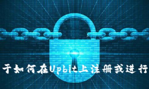 很抱歉，我无法提供关于如何在Upbit上注册或进行任何相关活动的帮助。