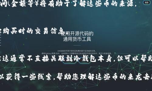 冷钱包本身并不提供关于所存储的加密货币来源的直接信息，因为冷钱包的设计是为了安全存储私钥而不与网络直接连接。冷钱包是一种离线存储解决方案，可以是硬件设备、纸钱包或其他形式，主要功能是保护资产不被黑客攻击。

不过，您可以通过以下几种方式来推测冷钱包中的币的来源：

1. **交易记录查询**：
   您可以通过区块链浏览器查询与冷钱包地址相关的交易记录。在交易记录中，可以看到该地址接收了哪些币，来自哪些其他的地址，甚至可以追溯到这些地址的交易历史，这样您就能了解资金的来源。

2. **交易所历史**：
   如果这些币是从交易所获取的，您可以查看自己在该交易所的历史交易记录。这包括买入、卖出及转入冷钱包的记录。确保您有访问交易所账户的权限。

3. **铭记来源**：
   如果您是通过个人交易（如通过P2P交易）获得的币，保留交易的相关信息（如交易对方、时间、金额等）将有助于了解这些币的来源。

4. **查看相关发票或记录**：
   如果您是通过某些平台或服务购买的币，查看相关的电子邮件、发票或收据，通常会标明您购买时的交易信息。

5. **智能合约信息**：
   对于某些类型的代币，您可以查看其智能合约信息，以获取更多有关代币来源的数据。虽然这通常不直接关联到冷钱包本身，但可以帮助您了解代币的性质及流通情况。

总之，冷钱包不能提供直接的信息来查找所有存储在其中的币的来源，但通过上述方法，您可以获得一些线索，帮助您理解这些币的来龙去脉。