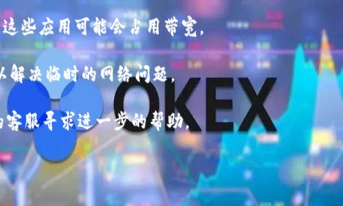 看起来您在使用IM钱包时遇到了“没有足够的宽带”的问题。这通常意味着您的设备可能没有足够的网络连接或带宽来进行相关操作。以下是一些可能的解决方法：

1. **检查网速**：确保您的互联网连接正常。您可以使用网速测试网站，查看下载和上传速度是否达标。

2. **更改网络**：如果您正在使用Wi-Fi，可以尝试切换到数据网络，反之亦然。有时特定的网络连接会导致带宽不足的问题。

3. **关闭其他应用**：关闭正在后台运行的其他应用程序，这些应用可能会占用带宽。

4. **重启设备**：重启手机或电脑，重新连接网络，有时可以解决临时的网络问题。

5. **联系客服**：如果问题持续存在，建议您联系IM钱包的客服寻求进一步的帮助。

如果您有更多具体问题或需要更详细的帮助，请告诉我！