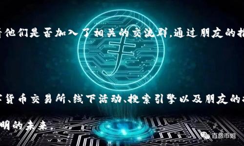 在现代社会，尤其是数字货币技术迅速发展的背景下，币圈交流群成为了许多投资者和爱好者交流、学习的重要平台。那么，如何寻找这些交流群呢？以下将为你详细介绍获取币圈交流群的有效方法和途径。

1.社交媒体平台
社交媒体是当今人们获取信息、沟通交流的重要渠道。在平台如微博、微信、Facebook、Twitter等社交媒体上，许多币圈的群组和讨论区已经形成。你可以通过搜索相关的话题标签（如“比特币”、“以太坊”、“币圈”等）来找到活跃的群组。

此外，在微信中搜索相关群组的二维码也是一个好方法。有些币圈的公众号经常会发布微信群的加入链接，下方的评论区也可能有其他用户分享的群二维码。

2.论坛和社区网站
像红迪网（Reddit）、比特币论坛（BitcoinTalk）等专门的论坛和社区网站是币圈讨论的温床。在这些平台中，你不仅可以找到交易策略和市场分析，还能找到许多活跃的交流群推荐。

加入这些讨论区后，注意发帖和评论，与其他用户交流，能够更容易获取到群组的信息。尤其是一些热心的老手，通常愿意分享自己的社交群。

3.数字货币的交易所
许多主流的数字货币交易所都有自己的社群，例如币安、火币等。在这些交易所的官网上或是其平台内部，常常会有关于交流群的推荐。这些群组不仅能让你获取市场信息，往往还有官方的活动、空投等信息发布。

了解交易所的最新动态，及时加入相关的交流群，有助于你在竞争中占得先机。

4.参加线下会议和活动
数字货币行业经常会有线下的会议、研讨会和沙龙活动。在这些活动中，不仅可以听取专家的演讲，还能结识到共鸣的朋友和志同道合的群体。

此类活动中，群组的推荐和建立往往是自然而然的，现场的互动氛围促进了信息的分享，甚至可能直接加入到一个活跃的交流群中。

5.利用搜索引擎和相关网站
如果你习惯于互联网搜索，可以利用谷歌、百度等搜索引擎，输入“币圈交流群”、“数字货币微信群”等关键词，快速获取相关信息。

此外，一些专门的网站和应用也提供数字货币的信息和社群推荐服务。这些平台经过用户的筛选和推荐，通常能够找到一些质量较高的群组。

6.通过朋友推荐
有时候，口碑的传播是最有效的。当你发现身边有人对数字货币感兴趣时，不妨主动向他们询问，看看他们是否加入了相关的交流群。通过朋友的推荐，你更容易找到信任度较高的社群。

此外，身边的朋友也能够共同学习和分享，让彼此的投资之路更加顺畅。

总结
寻找币圈交流群并不仅仅是一个技术活，更是一个社交和信息获取的过程。通过社交媒体、论坛、数字货币交易所、线下活动、搜索引擎以及朋友的推荐等多种方式，你能够高效地找到适合自己的交流群，积累更多的市场知识，增强自己的投资能力。

记住，币圈的世界变化万千，保持谦虚和学习的心态，才能在这份充满机遇与挑战的旅程中迎接更光明的未来。