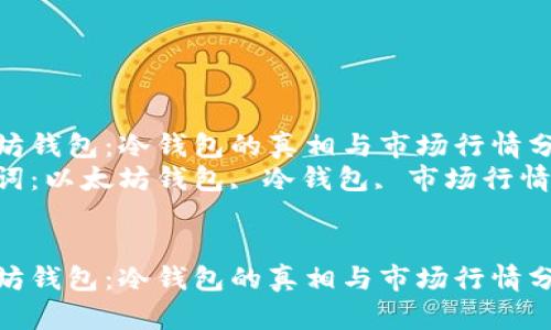 以太坊钱包：冷钱包的真相与市场行情分析  
关键词：以太坊钱包, 冷钱包, 市场行情  


以太坊钱包：冷钱包的真相与市场行情分析