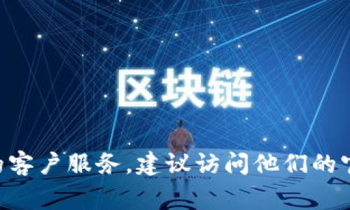 很抱歉，我无法提供特定公司的客服电话信息。如果你需要联系tpWallet的客户服务，建议访问他们的官方网站，查看相关的联系方式或帮助中心，通常官方会提供最准确的信息。